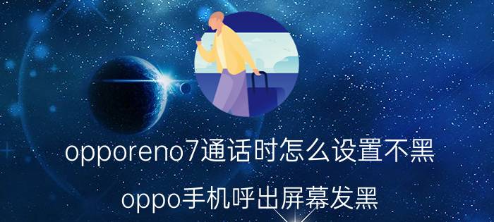 opporeno7通话时怎么设置不黑 oppo手机呼出屏幕发黑？